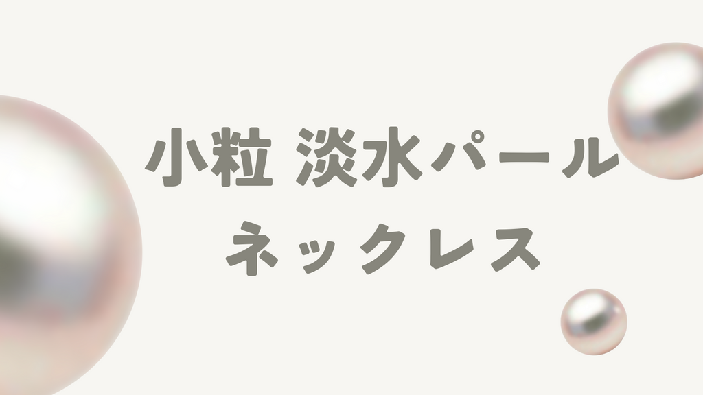 小粒の淡水パールネックレスの魅力とは?選び方やお手入れ方法、価格相場を徹底解説
