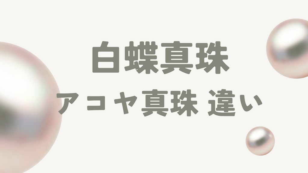 白蝶真珠とアコヤ真珠の違いを徹底解説!選ぶ際のチェックポイントや注意点も紹介