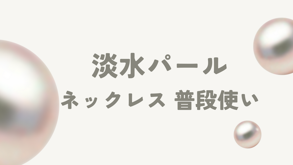 淡水パールネックレスは普段使いできる?年代別の選び方や価格相場、お手入れ方法まで徹底解説