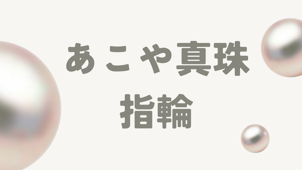 あこや真珠の指輪の魅力を徹底解説!失敗しない選び方や購入先、注意点を紹介